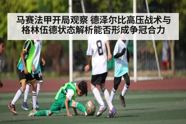 马赛法甲开局观察 德泽尔比高压战术与格林伍德状态解析能否形成争冠合力
