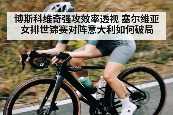 博斯科维奇强攻效率透视 塞尔维亚女排世锦赛对阵意大利如何破局